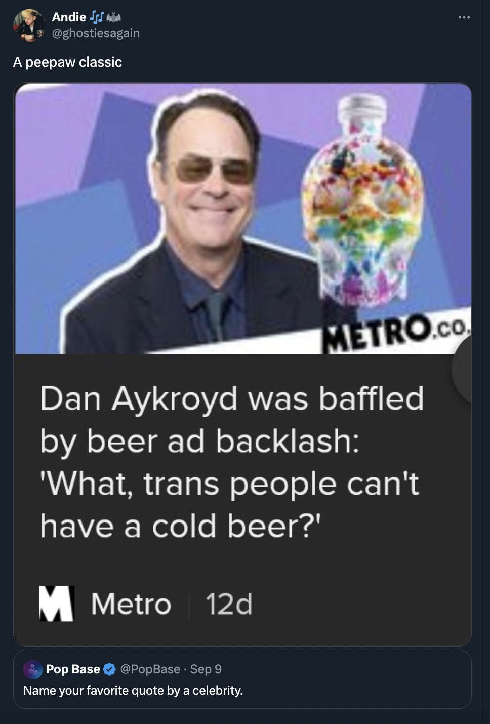 screenshot - Andie A peepaw classic Metro.Co Dan Aykroyd was baffled by beer ad backlash 'What, trans people can't have a cold beer?' M Metro 12d Pop Base Sep 9 Name your favorite quote by a celebrity.